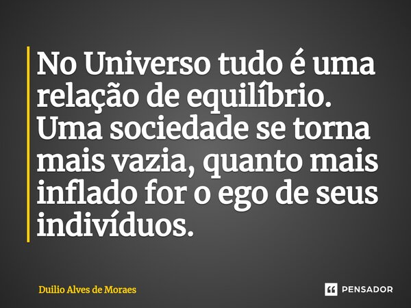 ⁠No Universo tudo é uma relação de equilíbrio. Uma sociedade se torna mais vazia, quanto mais inflado for o ego de seus indivíduos.... Frase de Duilio Alves de Moraes.