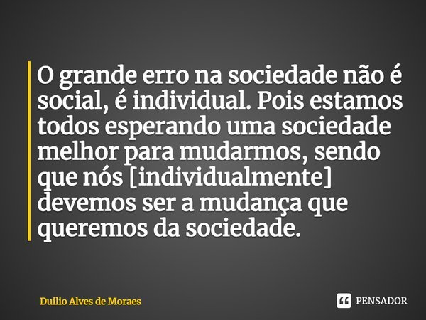 ⁠O grande erro na sociedade não é social, é individual. Pois estamos todos esperando uma sociedade melhor para mudarmos, sendo que nós [individualmente] devemos... Frase de Duilio Alves de Moraes.