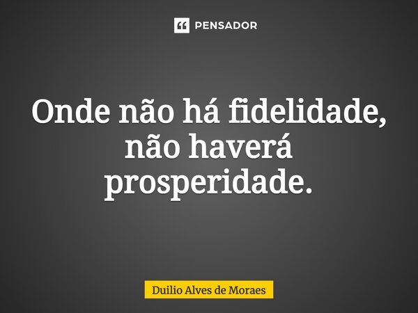 ⁠⁠Onde não há fidelidade, não haverá prosperidade.... Frase de Duilio Alves de Moraes.