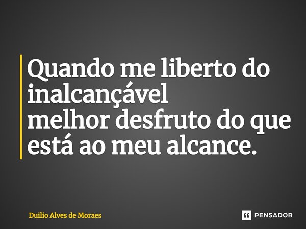 ⁠Quando me liberto do inalcançável melhor desfruto do que está ao meu alcance.... Frase de Duilio Alves de Moraes.