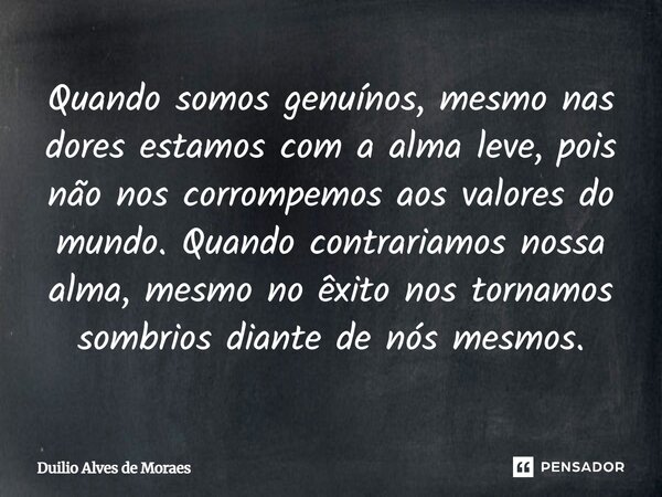 Quando somos genuínos, mesmo nas dores estamos com a alma leve, pois não nos corrompemos aos valores do mundo. Quando contrariamos nossa alma, mesmo no êxito n... Frase de Duilio Alves de Moraes.