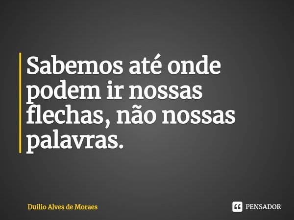 ⁠Sabemos até onde podem ir nossas flechas, não nossas palavras.... Frase de Duilio Alves de Moraes.