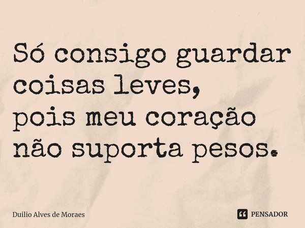 ⁠Só consigo guardar coisas leves,
pois meu coração não suporta pesos.... Frase de Duilio Alves de Moraes.