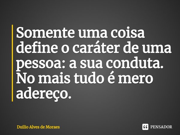 ⁠Somente uma coisa define o caráter de uma pessoa: a sua conduta. No mais tudo é mero adereço.... Frase de Duilio Alves de Moraes.