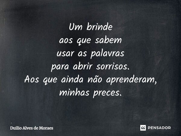 ⁠Um brinde aos que sabem usar as palavras para abrir sorrisos. Aos que ainda não aprenderam, minhas preces.... Frase de Duilio Alves de Moraes.