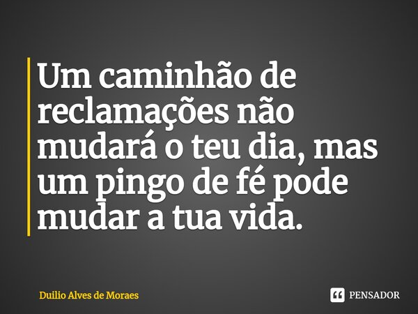 ⁠Um caminhão de reclamações não mudará o teu dia, mas um pingo de fé pode mudar a tua vida.... Frase de Duilio Alves de Moraes.