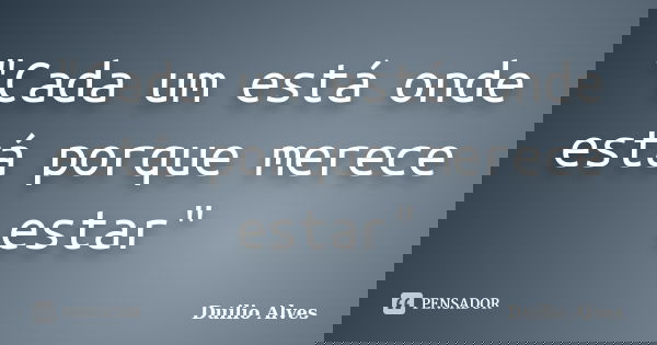 "Cada um está onde está porque merece estar"... Frase de Duilio Alves.