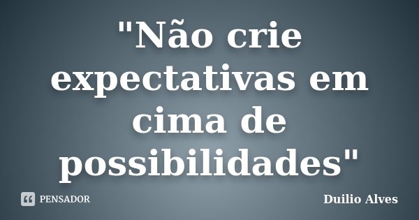 "Não crie expectativas em cima de possibilidades"... Frase de Duilio Alves.