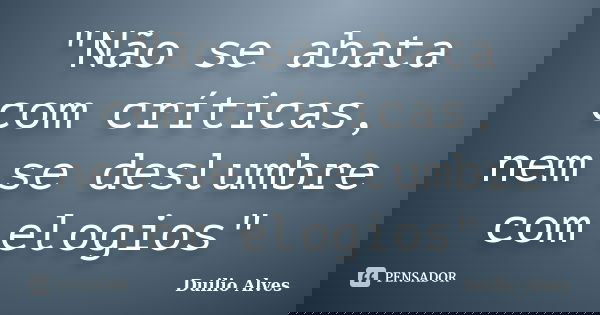 "Não se abata com críticas, nem se deslumbre com elogios"... Frase de Duilio Alves.