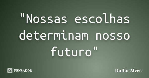 "Nossas escolhas determinam nosso futuro"... Frase de Duilio Alves.