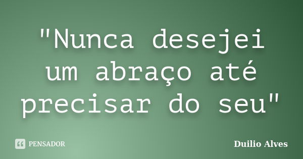 "Nunca desejei um abraço até precisar do seu"... Frase de Duilio Alves.