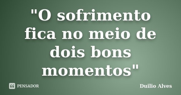 "O sofrimento fica no meio de dois bons momentos"... Frase de Duilio Alves.