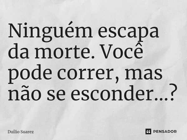 ⁠Ninguém escapa da morte. Você pode correr, mas não se esconder...?... Frase de Duílio Suarez.