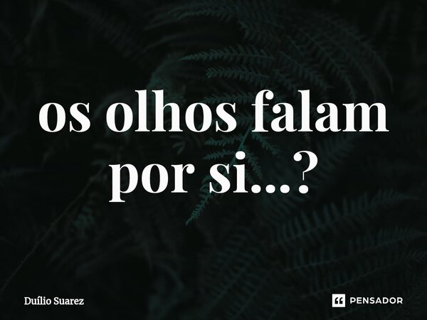 ⁠os olhos falam por si...?... Frase de Duílio Suarez.