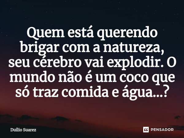 ⁠Quem está querendo brigar com a natureza, seu cérebro vai explodir. O mundo não é um coco que só traz comida e água...?... Frase de Duílio Suarez.
