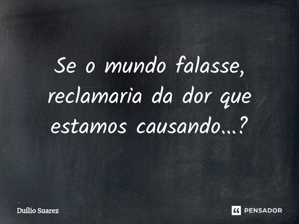 ⁠Se o mundo falasse, reclamaria da dor que estamos causando...?... Frase de Duílio Suarez.