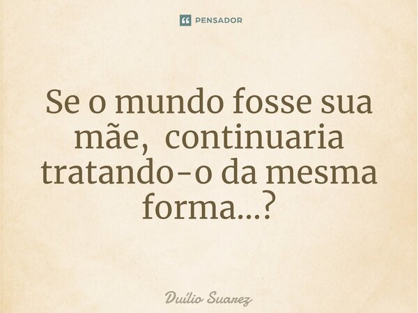 Se o mundo fosse sua mãe, continuaria tratando-o da mesma forma.⁠..?... Frase de Duílio Suarez.