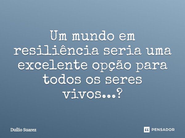 Um mundo em resiliência seria uma excelente opção para todos os seres vivos...?⁠... Frase de Duílio Suarez.