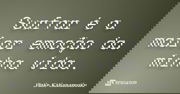 Surfar é a maior emoção da minha vida.... Frase de Duke Kahanamoku.