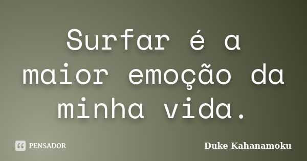 Surfar é a maior emoção da minha vida.... Frase de Duke Kahanamoku.