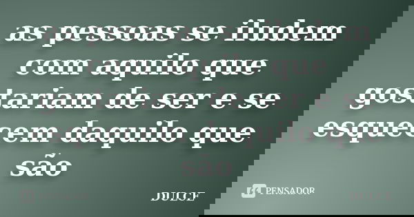 as pessoas se iludem com aquilo que gostariam de ser e se esquecem daquilo que são... Frase de dulce.