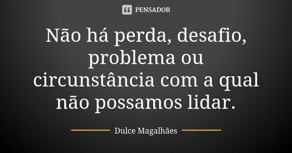 Não há perda, desafio, problema ou circunstância com a qual não possamos lidar.... Frase de Dulce Magalhães.