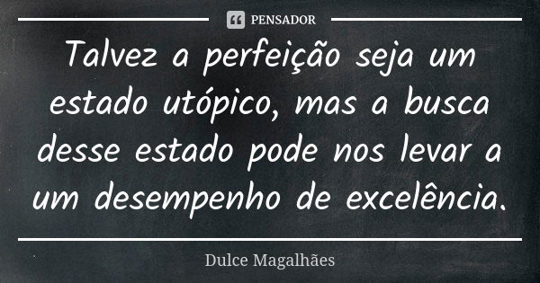 Talvez a perfeição seja um estado utópico, mas a busca desse estado pode nos levar a um desempenho de excelência.... Frase de Dulce Magalhães.