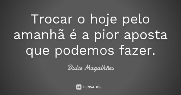 Trocar o hoje pelo amanhã é a pior aposta que podemos fazer.... Frase de Dulce Magalhães.