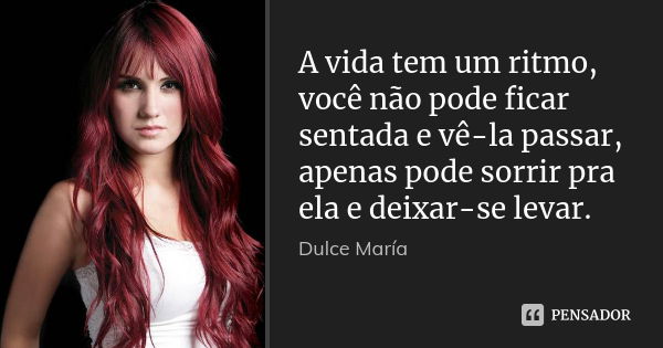 A vida tem um ritmo, você não pode ficar sentada e vê-la passar, apenas pode sorrir pra ela e deixar-se levar.... Frase de Dulce Maria.