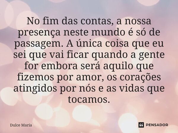 No fim das contas, a nossa presença neste mundo é só de passagem. A única coisa que eu sei que vai ficar quando a gente for embora será aquilo que fizemos por ... Frase de Dulce María.