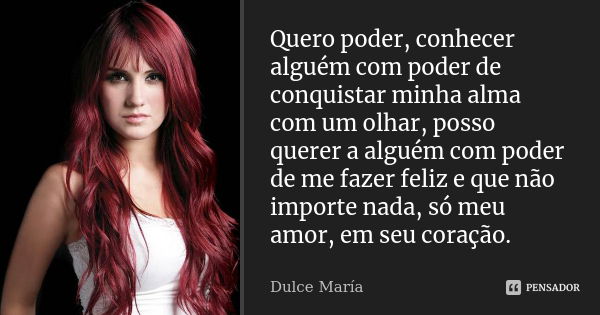 Quero poder, conhecer alguém com poder de conquistar minha alma com um olhar, posso querer a alguém com poder de me fazer feliz e que não importe nada, só meu a... Frase de Dulce María.