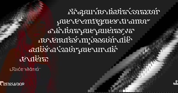 Ya aquí no habrá corazón que te entregues tu amor a la hora que quieras ya no tendrás mi pasión díle adiós al calor que un día te diera.... Frase de Dulce María.
