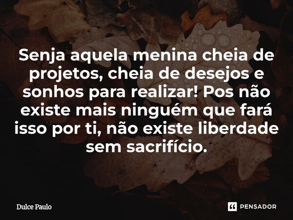 ⁠Senja aquela menina cheia de projetos, cheia de desejos e sonhos para realizar! Pos não existe mais ninguém que fará isso por ti, não existe liberdade sem sacr... Frase de Dulce Paulo.