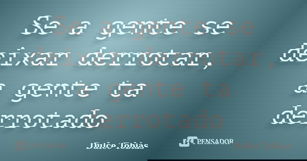 Se a gente se deixar derrotar, a gente ta derrotado... Frase de Dulce Tobias.
