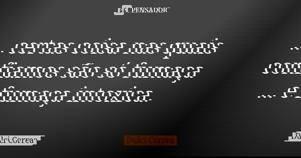 ... certas coisa nas quais confiamos são só fumaça ... e fumaça intoxica.... Frase de Dulci Correa.