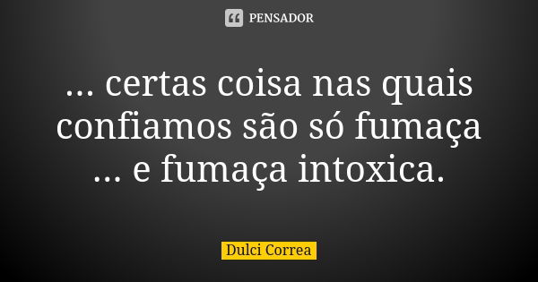 ... certas coisa nas quais confiamos são só fumaça ... e fumaça intoxica.... Frase de Dulci Correa.