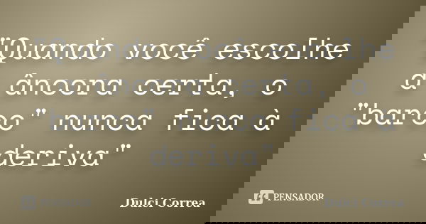 "Quando você escolhe a âncora certa, o "barco" nunca fica à deriva"... Frase de Dulci Correa.