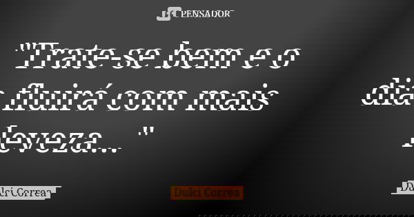 "Trate-se bem e o dia fluirá com mais leveza..."... Frase de Dulci Correa.