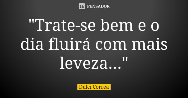 "Trate-se bem e o dia fluirá com mais leveza..."... Frase de Dulci Correa.