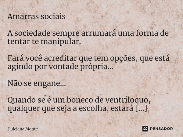 ⁠Amarras sociais A sociedade sempre arrumará uma forma de tentar te manipular. Fará você acreditar que tem opções, que está agindo por vontade própria... Não se... Frase de Dulciana Monte.