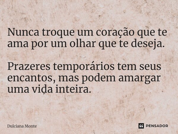 ⁠Nunca troque um coração que te ama por um olhar que te deseja. Prazeres temporários tem seus encantos, mas podem amargar uma vida inteira.... Frase de Dulciana Monte.