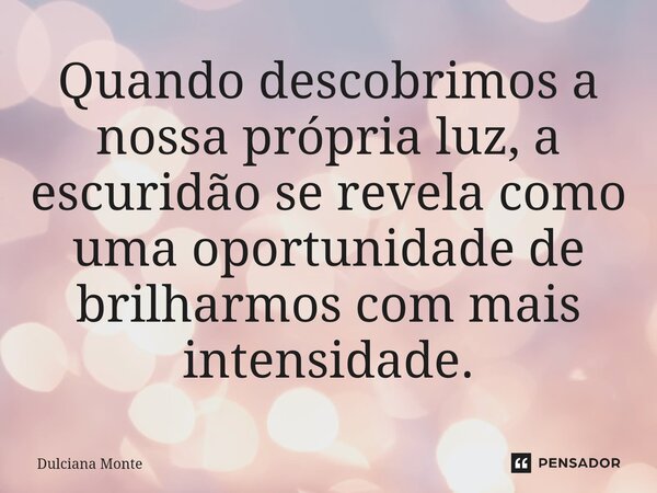 ⁠Quando descobrimos a nossa própria luz, a escuridão se revela como uma oportunidade de brilharmos com mais intensidade.... Frase de Dulciana Monte.