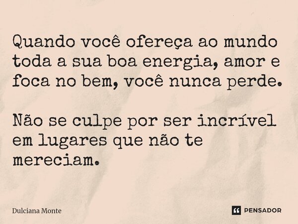 ⁠Quando você ofereça ao mundo toda a sua boa energia, amor e foca no bem, você nunca perde. Não se culpe por ser incrível em lugares que não te mereciam.... Frase de Dulciana Monte.