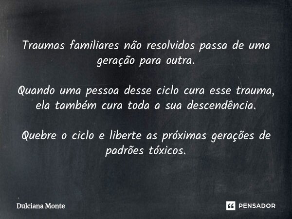 ⁠Traumas familiares não resolvidos passa de uma geração para outra. Quando uma pessoa desse ciclo cura esse trauma, ela também cura toda a sua descendência. Que... Frase de Dulciana Monte.