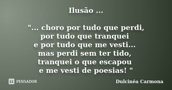 Ilusão ... "... choro por tudo que perdi, por tudo que tranquei e por tudo que me vesti... mas perdi sem ter tido, tranquei o que escapou e me vesti de poe... Frase de Dulcinéa Carmona.