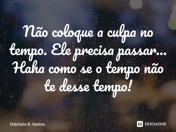 Não coloque a culpa no tempo. Ele precisa passar... Haha como se o tempo não te desse tempo!⁠... Frase de Dulcinéa N. Santos.