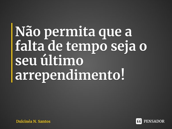 ⁠Não permita que a falta de tempo seja o seu último arrependimento!... Frase de Dulcinéa N. Santos.