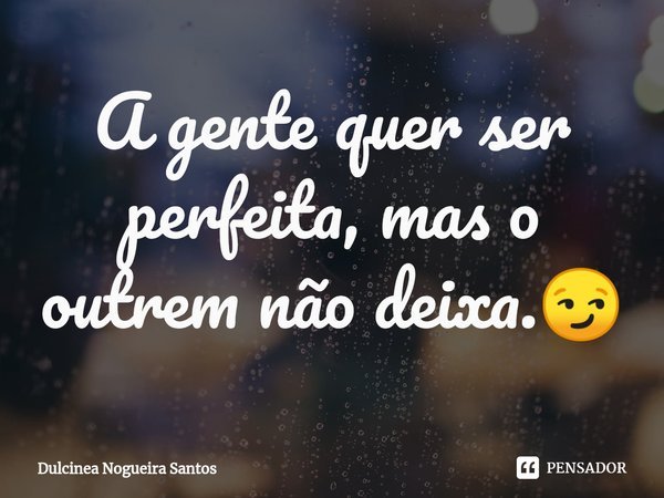 A gente quer ser perfeita⁠, mas o outrem não deixa.😏... Frase de Dulcinea Nogueira Santos.
