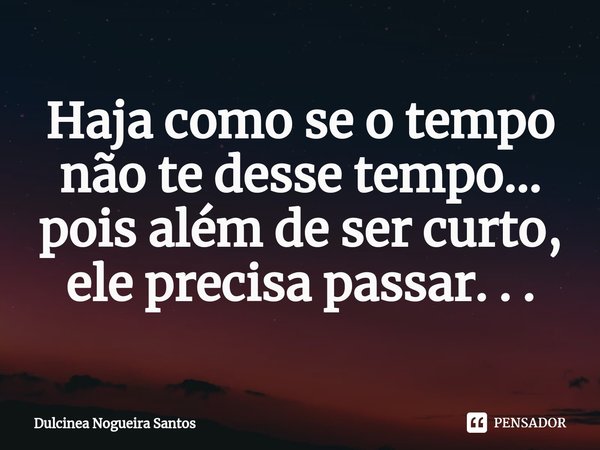 ⁠Haja como se o tempo não te desse tempo... pois além de ser curto, ele precisa passar. . .... Frase de Dulcinea Nogueira Santos.