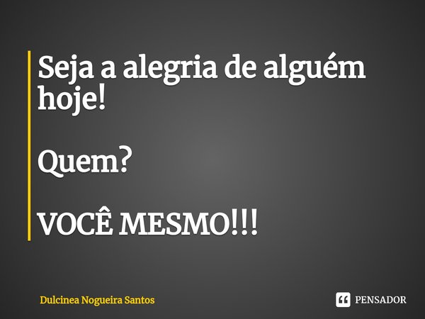 Seja a alegria de alguém hoje! Quem? ⁠VOCÊ MESMO!!!... Frase de Dulcinea Nogueira Santos.